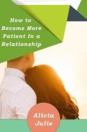 How To Become More Patient In A Relationship di Julie Alicia Julie edito da Independently Published