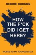 How the F*ck Did I Get Here?: Words to My Younger Self di Deidre Hudson edito da LIGHTNING SOURCE INC