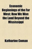 Economic Beginnings Of The Far West di Katharine Coman edito da General Books Llc