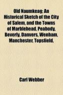 Old Naumkeag; An Historical Sketch Of The City Of Salem, And The Towns Of Marblehead, Peabody, Beverly, Danvers, Wenham, Manchester, Topsfield, And Mi di Carl Webber edito da General Books Llc
