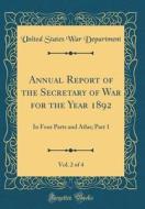 Annual Report of the Secretary of War for the Year 1892, Vol. 2 of 4: In Four Parts and Atlas; Part 1 (Classic Reprint) di United States War Department edito da Forgotten Books