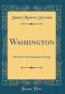 Washington: The Hero and Statesman; Eulogy (Classic Reprint) di James Monroe Stewart edito da Forgotten Books