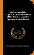 An Account Of The Organization & Proceedings Of The Battle Of Lake Erie Monument Association edito da Franklin Classics