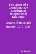 The Limits Of A Grand Strategy Paradigm In International Relations: Lessons From Israeli History, 1977-1983 di Ari Barbalat edito da Lulu.com