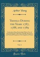 Travels During the Years 1787, 1788, and 1789, Vol. 1: Undertaken More Particularly with a View of Ascertaining the Cultivation, Wealth, Resources, an di Arthur Young edito da Forgotten Books