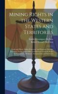 Mining Rights in the Western States and Territories: Lode and Placer Claims Possessory and Patented, Statutes, Decisions, Forms, Land Office and Surve di Robert Stewart Morrison, Emilio Dominguez De Soto edito da LEGARE STREET PR