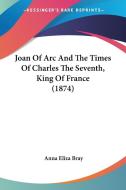 Joan of Arc and the Times of Charles the Seventh, King of France (1874) di Anna Eliza Kempe Stothard Bray edito da Kessinger Publishing