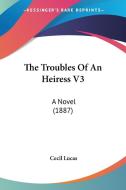 The Troubles of an Heiress V3: A Novel (1887) di Cecil Lucas edito da Kessinger Publishing