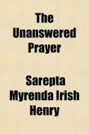 The Unanswered Prayer di Sarepta Myrenda Irish Henry edito da General Books Llc