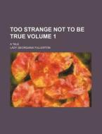 Too Strange Not To Be True Volume 1 ; A di Lady Georgiana Fullerton edito da Rarebooksclub.com