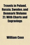 Travels In Poland, Russia, Sweden, And D di William Coxe edito da General Books