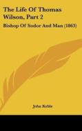 The Life of Thomas Wilson, Part 2: Bishop of Sodor and Man (1863) di John Keble edito da Kessinger Publishing