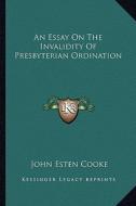 An Essay on the Invalidity of Presbyterian Ordination di John Esten Cooke edito da Kessinger Publishing