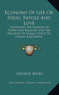 Economy of Life or Food, Repose and Love: Exhibiting the Sources of Power and Pleasure and the Relation of Human Force to Human Enjoyment di George Miles edito da Kessinger Publishing