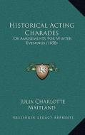 Historical Acting Charades: Or Amusements for Winter Evenings (1858) di Julia Charlotte Maitland edito da Kessinger Publishing