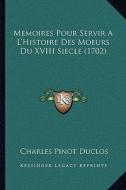 Memoires Pour Servir A L'Histoire Des Moeurs Du XVIII Siecle (1702) di Charles Pinot- Duclos edito da Kessinger Publishing