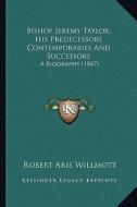 Bishop Jeremy Taylor, His Predecessors Contemporaries and Successors: A Biography (1847) di Robert Aris Willmott edito da Kessinger Publishing