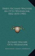 Briefe Richard Wagners an Otto Wesendonk, 1852-1870 (1905) di Richard Wagner, Otto Wesendonk, Wolfgang Golther edito da Kessinger Publishing