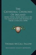 The Cathedral Churches of Ireland: Being Notes, More Especially on the Smaller and Less Known of Those Churches (1894) di Thomas McCall Fallow edito da Kessinger Publishing
