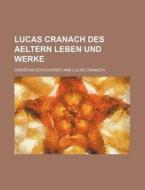 Lucas Cranach Des Aeltern Leben Und Werke (2) di Christian Schuchardt edito da General Books Llc