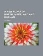 A New Flora of Northumberland and Durham di J. G. Baker edito da Rarebooksclub.com
