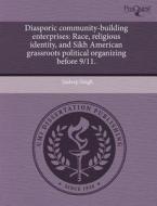 Diasporic Community-Building Enterprises: Race, Religious Identity, and Sikh American Grassroots Political Organizing Before 9/11. di Jaideep Singh edito da Proquest, Umi Dissertation Publishing