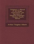 Telephony: A Manual of the Design, Construction, and Operation of Telephone Exchanges... di Arthur Vaughan Abbott edito da Nabu Press