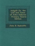 Ashgill: Or, the Life and Times of John Osborne di John B. Radcliffe edito da Nabu Press