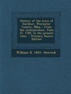 History of the Town of Gardner, Worcester County, Mass.: From the Incorporation, June 27, 1785, to the Present Time di William D. 1851- Herrick edito da Nabu Press