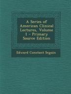 A Series of American Clinical Lectures, Volume 1 di Edward Constant Seguin edito da Nabu Press