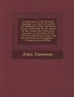 A   Dictionary of the Scottish Language: In Which the Words Are Explained in Their Different Senses, Authorized by the Names of the Writers by Whom Th di John Jamieson edito da Nabu Press