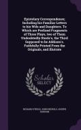 Epistolary Correspondence; Including His Familiar Letters To His Wife And Daughters. To Which Are Prefixed Fragments Of Three Plays, Two Of Them Undou di Richard Steele, John Nichols, Joseph Addison edito da Palala Press