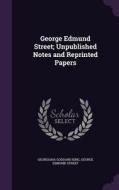 George Edmund Street; Unpublished Notes And Reprinted Papers di Georgiana Goddard King, George Edmund Street edito da Palala Press