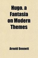 Hugo. A Fantasia On Modern Themes di Arnold Bennett edito da General Books Llc