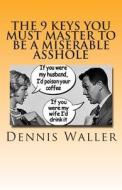 The 9 Keys You Must Master to Be a Miserable Asshole di Dennis Waller edito da Createspace