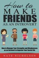 How to Make Friends as an Introvert: How to Manage Your Strengths and Weaknesses as an Introvert to Improve Your Social Life di Nate Nicholson edito da Createspace