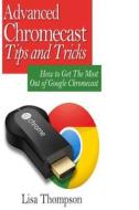 Advanced Chromecast Tips and Tricks (Chromecast User Guide): How to Get the Most Out of Google Chromecast di Lisa Thompson edito da Createspace