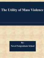 The Utility of Mass Violence di Naval Postgraduate School edito da Createspace