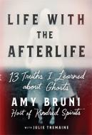 Life with the Afterlife: 13 Truths I Learned about Ghosts di Amy Bruni edito da GRAND CENTRAL PUBL
