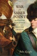 War at Saber Point: Banastre Tarleton and the British Legion di John Knight edito da WESTHOLME PUB