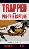 Trapped by the Pre-Trib Rapture di Randall L. True edito da XULON PR