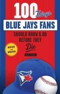 100 Things Blue Jays Fans Should Know & Do Before They Die di Steve Clarke edito da TRIUMPH BOOKS