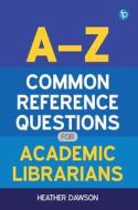 A-z Common Reference Questions For Academic Librarians di Heather Dawson edito da Facet Publishing