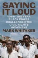 Saying It Loud: 1966--The Year Black Power Challenged the Civil Rights Movement di Mark Whitaker edito da SIMON & SCHUSTER