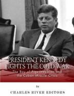 President Kennedy Fights the Cold War: The Bay of Pigs Invasion and the Cuban Missile Crisis di Charles River Editors edito da Createspace Independent Publishing Platform