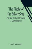 The Flight of the Silver Ship Around the World Aboard a Giant Dirgible di Hugh McAlister edito da Alpha Editions