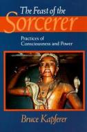 The Feast of the Sorcerer: Practices of Consciousness and Power di Bruce Kapferer edito da UNIV OF CHICAGO PR