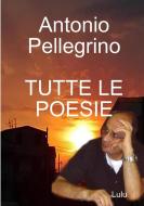 Tutte Le Poesie di Antonio Pellegrino edito da Lulu.com
