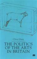 The Politics Of The Arts In Britain di Clive Gray edito da Palgrave Macmillan