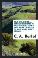 True Childhood: A Sermon Delivered in West Church, June 2, 1872, After the Death of Mrs. Mary Avery Upham di C. A. Bartol edito da LIGHTNING SOURCE INC